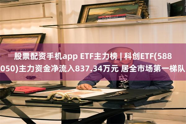 股票配资手机app ETF主力榜 | 科创ETF(588050)主力资金净流入837.34万元 居全市场第一梯队