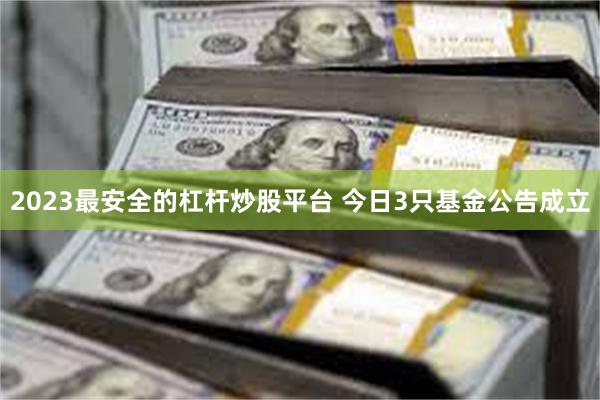2023最安全的杠杆炒股平台 今日3只基金公告成立