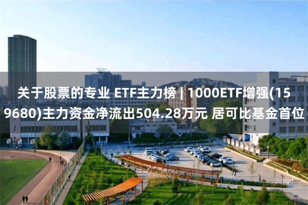 关于股票的专业 ETF主力榜 | 1000ETF增强(159680)主力资金净流出504.28万元 居可比基金首位