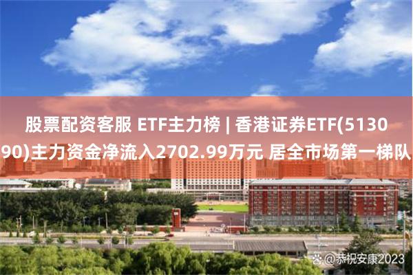 股票配资客服 ETF主力榜 | 香港证券ETF(513090)主力资金净流入2702.99万元 居全市场第一梯队
