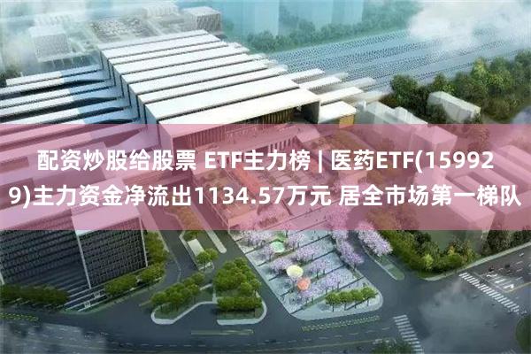 配资炒股给股票 ETF主力榜 | 医药ETF(159929)主力资金净流出1134.57万元 居全市场第一梯队