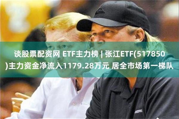 谈股票配资网 ETF主力榜 | 张江ETF(517850)主力资金净流入1179.28万元 居全市场第一梯队