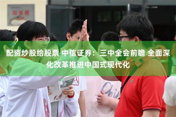配资炒股给股票 中信证券：三中全会前瞻 全面深化改革推进中国式现代化