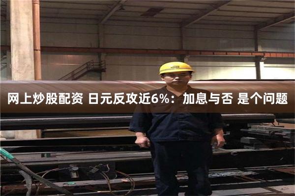 网上炒股配资 日元反攻近6%：加息与否 是个问题