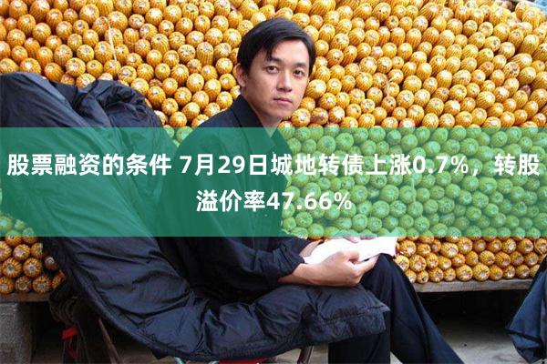 股票融资的条件 7月29日城地转债上涨0.7%，转股溢价率47.66%