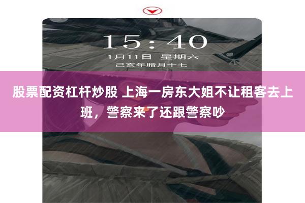 股票配资杠杆炒股 上海一房东大姐不让租客去上班，警察来了还跟警察吵