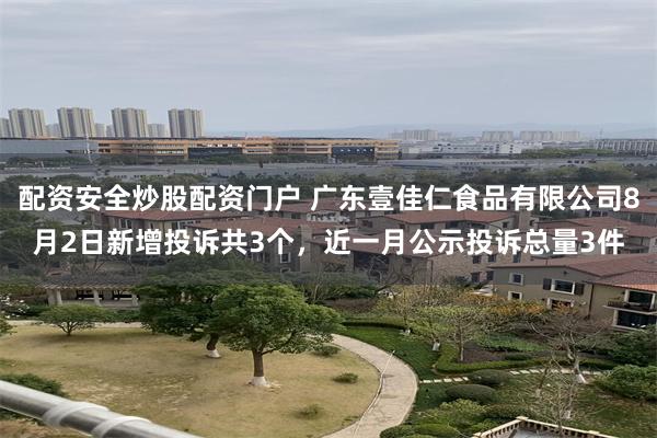 配资安全炒股配资门户 广东壹佳仁食品有限公司8月2日新增投诉共3个，近一月公示投诉总量3件