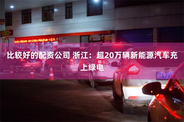 比较好的配资公司 浙江：超20万辆新能源汽车充上绿电