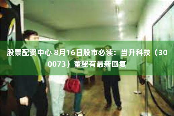 股票配资中心 8月16日股市必读：当升科技（300073）董秘有最新回复