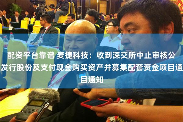 配资平台靠谱 麦捷科技：收到深交所中止审核公司发行股份及支付现金购买资产并募集配套资金项目通知
