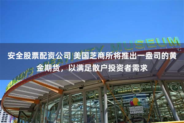 安全股票配资公司 美国芝商所将推出一盎司的黄金期货，以满足散户投资者需求