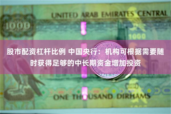 股市配资杠杆比例 中国央行：机构可根据需要随时获得足够的中长期资金增加投资