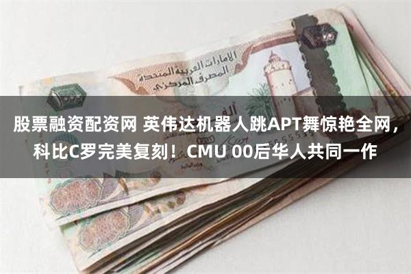 股票融资配资网 英伟达机器人跳APT舞惊艳全网，科比C罗完美复刻！CMU 00后华人共同一作