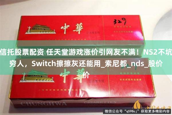 信托股票配资 任天堂游戏涨价引网友不满！NS2不坑穷人，Switch擦擦灰还能用_索尼都_nds_股价