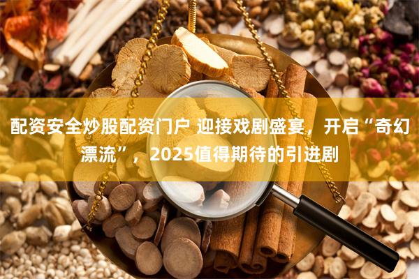 配资安全炒股配资门户 迎接戏剧盛宴，开启“奇幻漂流”，2025值得期待的引进剧