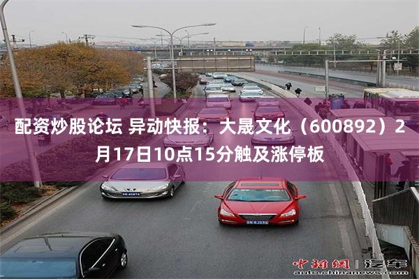 配资炒股论坛 异动快报：大晟文化（600892）2月17日10点15分触及涨停板