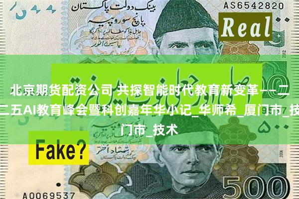 北京期货配资公司 共探智能时代教育新变革——二〇二五AI教育峰会暨科创嘉年华小记_华师希_厦门市_技术