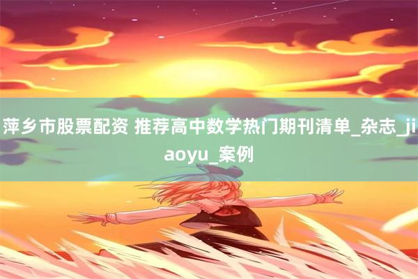 萍乡市股票配资 推荐高中数学热门期刊清单_杂志_jiaoyu_案例