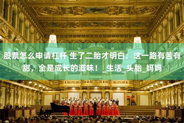 股票怎么申请杠杆 生了二胎才明白：这一路有苦有甜，全是成长的滋味！_生活_头胎_妈妈