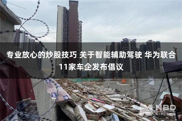 专业放心的炒股技巧 关于智能辅助驾驶 华为联合11家车企发布倡议