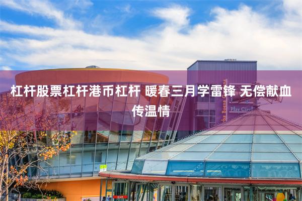 杠杆股票杠杆港币杠杆 暖春三月学雷锋 无偿献血传温情