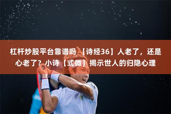 杠杆炒股平台靠谱吗 【诗经36】人老了，还是心老了？小诗【式微】揭示世人的归隐心理