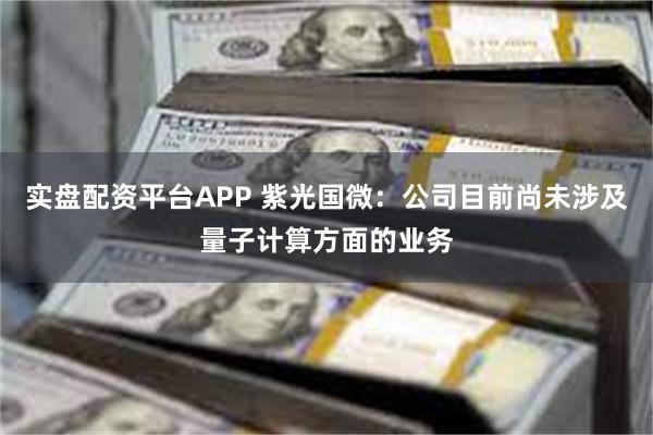 实盘配资平台APP 紫光国微：公司目前尚未涉及量子计算方面的业务
