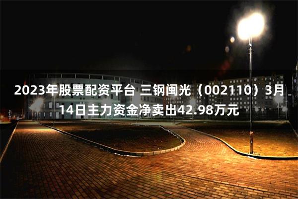 2023年股票配资平台 三钢闽光（002110）3月14日主力资金净卖出42.98万元