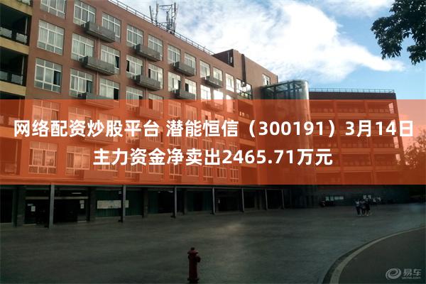 网络配资炒股平台 潜能恒信（300191）3月14日主力资金净卖出2465.71万元