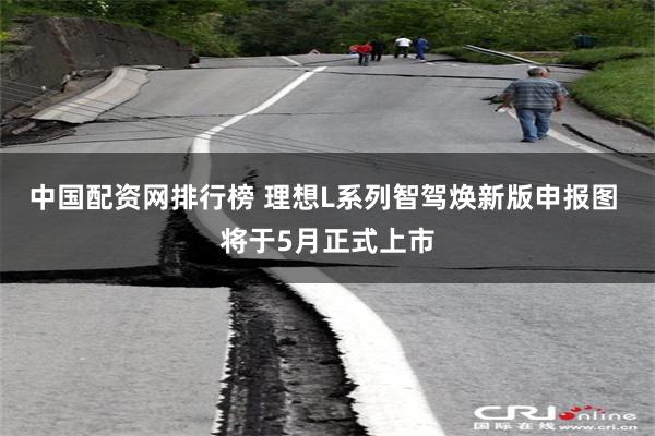中国配资网排行榜 理想L系列智驾焕新版申报图 将于5月正式上市