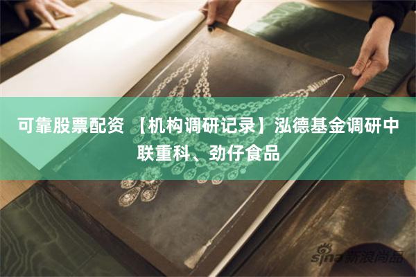 可靠股票配资 【机构调研记录】泓德基金调研中联重科、劲仔食品