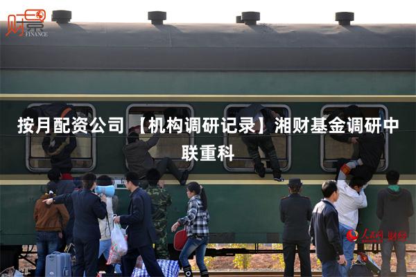 按月配资公司 【机构调研记录】湘财基金调研中联重科