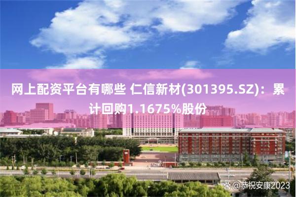 网上配资平台有哪些 仁信新材(301395.SZ)：累计回购1.1675%股份