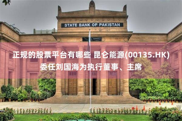 正规的股票平台有哪些 昆仑能源(00135.HK)委任刘国海为执行董事、主席