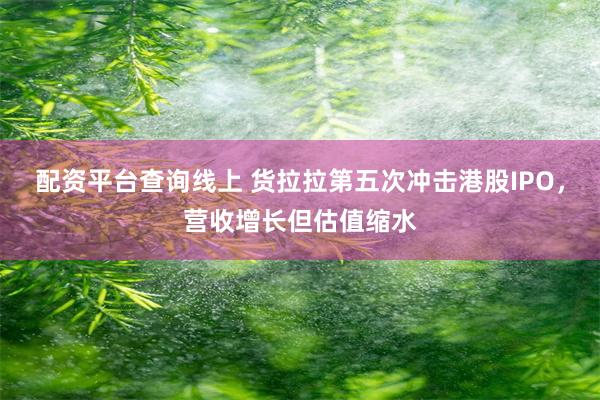 配资平台查询线上 货拉拉第五次冲击港股IPO，营收增长但估值缩水