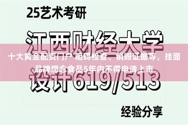 十大黄金配资门户 阻碍检查、销毁证据等，挂面品牌想念食品5年内不得申请上市