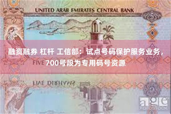 融资融券 杠杆 工信部：试点号码保护服务业务，700号段为专用码号资源