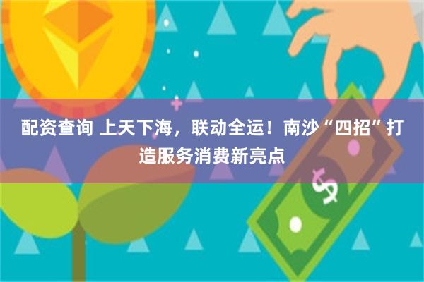 配资查询 上天下海，联动全运！南沙“四招”打造服务消费新亮点