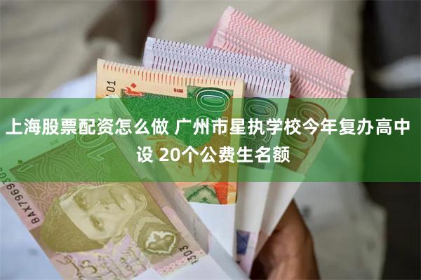 上海股票配资怎么做 广州市星执学校今年复办高中  设 20个公费生名额