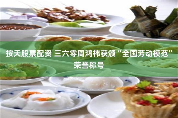按天股票配资 三六零周鸿祎获颁“全国劳动模范”荣誉称号