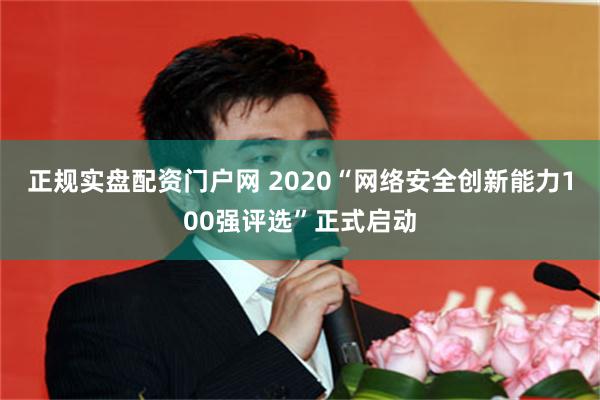 正规实盘配资门户网 2020“网络安全创新能力100强评选”正式启动