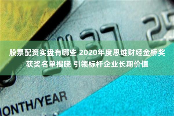 股票配资实盘有哪些 2020年度思维财经金桥奖获奖名单揭晓 引领标杆企业长期价值