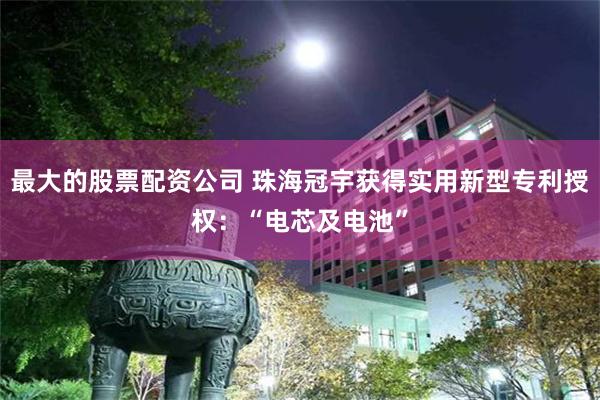 最大的股票配资公司 珠海冠宇获得实用新型专利授权：“电芯及电池”