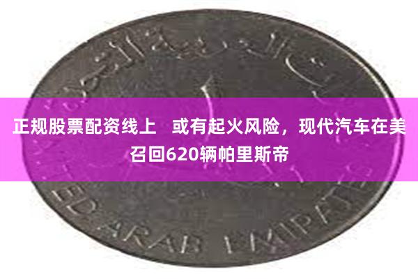正规股票配资线上   或有起火风险，现代汽车在美召回620辆帕里斯帝
