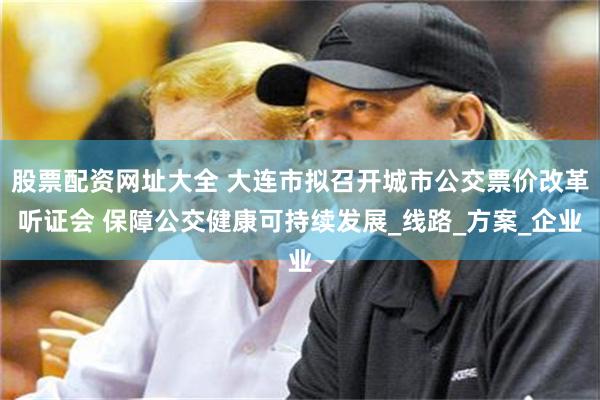 股票配资网址大全 大连市拟召开城市公交票价改革听证会 保障公交健康可持续发展_线路_方案_企业