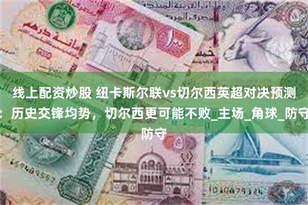 线上配资炒股 纽卡斯尔联vs切尔西英超对决预测：历史交锋均势，切尔西更可能不败_主场_角球_防守