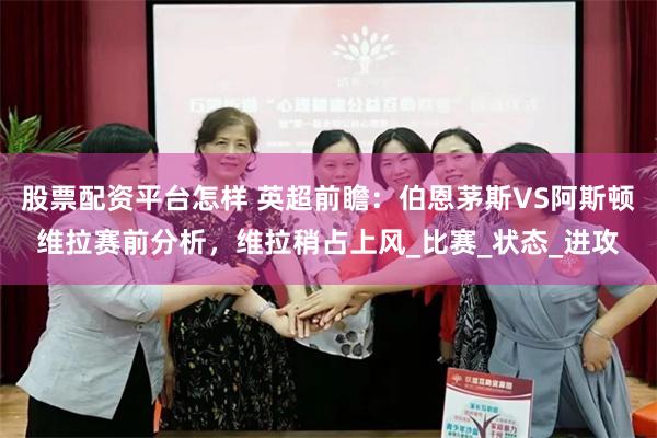 股票配资平台怎样 英超前瞻：伯恩茅斯VS阿斯顿维拉赛前分析，维拉稍占上风_比赛_状态_进攻