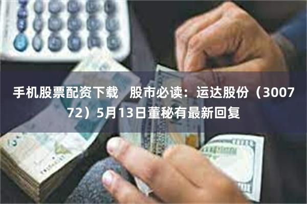 手机股票配资下载   股市必读：运达股份（300772）5月13日董秘有最新回复