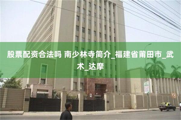 股票配资合法吗 南少林寺简介_福建省莆田市_武术_达摩