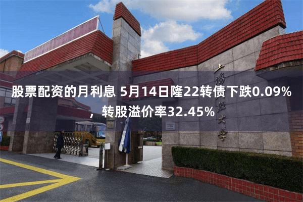 股票配资的月利息 5月14日隆22转债下跌0.09%，转股溢价率32.45%